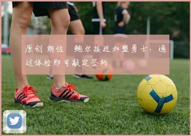 原创 朗佐・鲍尔接近加盟勇士，通过体检即可敲定签约