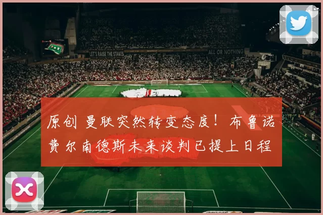 原创 曼联突然转变态度！布鲁诺・费尔南德斯未来谈判已提上日程