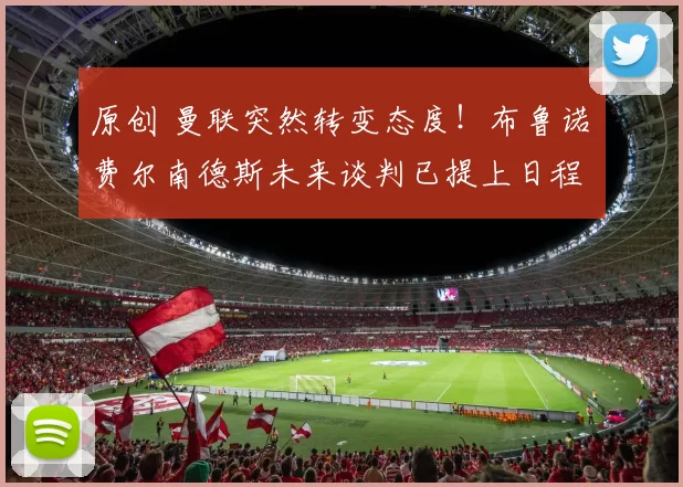 原创 曼联突然转变态度！布鲁诺・费尔南德斯未来谈判已提上日程