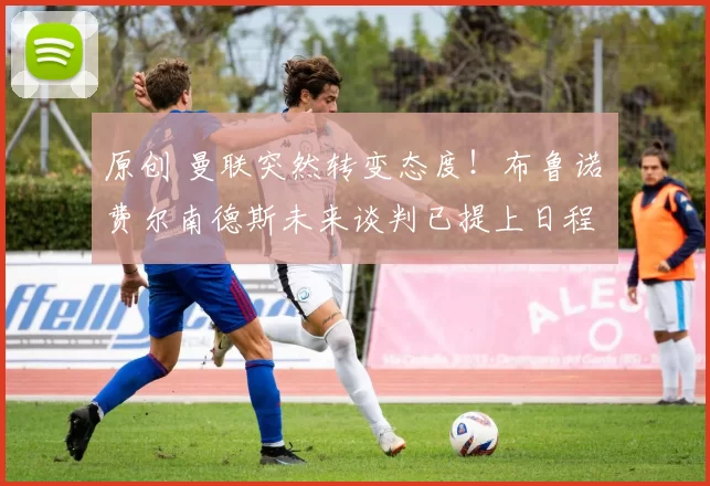 原创 曼联突然转变态度！布鲁诺・费尔南德斯未来谈判已提上日程