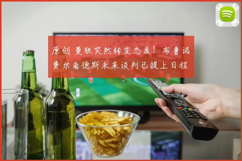 原创 曼联突然转变态度！布鲁诺・费尔南德斯未来谈判已提上日程