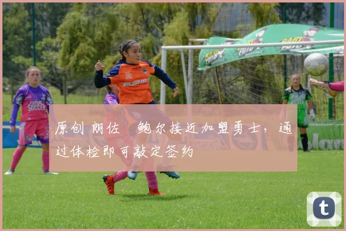 原创 朗佐・鲍尔接近加盟勇士，通过体检即可敲定签约