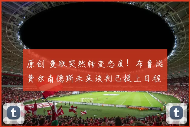 原创 曼联突然转变态度！布鲁诺・费尔南德斯未来谈判已提上日程