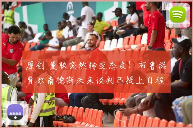 原创 曼联突然转变态度！布鲁诺・费尔南德斯未来谈判已提上日程