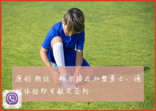 原创 朗佐・鲍尔接近加盟勇士，通过体检即可敲定签约