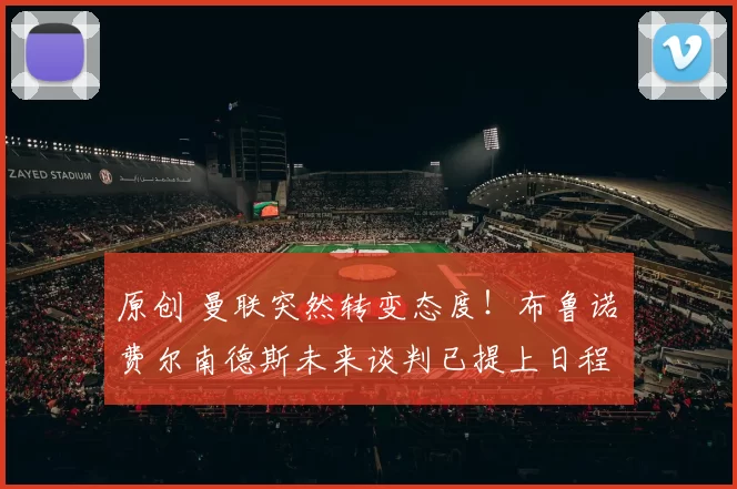 原创 曼联突然转变态度！布鲁诺・费尔南德斯未来谈判已提上日程