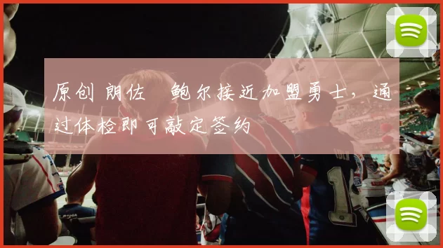 原创 朗佐・鲍尔接近加盟勇士，通过体检即可敲定签约