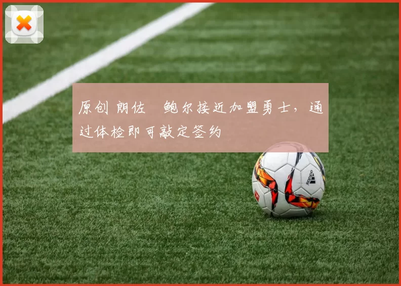 原创 朗佐・鲍尔接近加盟勇士，通过体检即可敲定签约