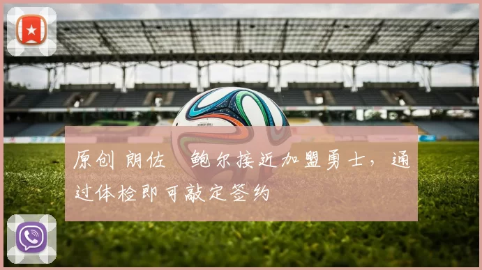 原创 朗佐・鲍尔接近加盟勇士，通过体检即可敲定签约