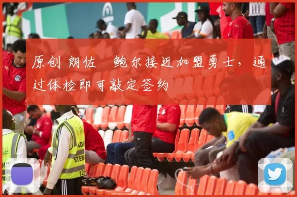 原创 朗佐・鲍尔接近加盟勇士，通过体检即可敲定签约