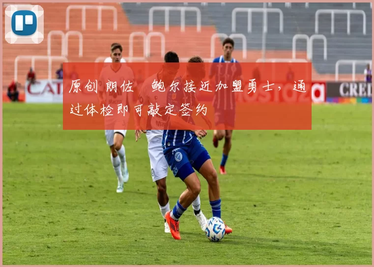 原创 朗佐・鲍尔接近加盟勇士,通过体检即可敲定签约