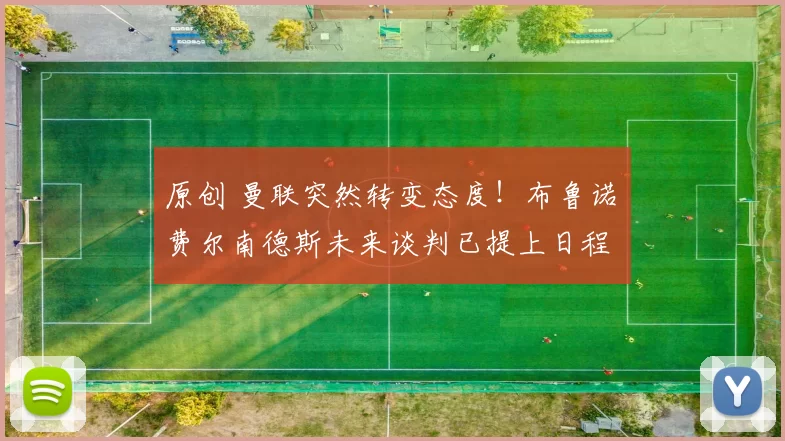 原创 曼联突然转变态度！布鲁诺・费尔南德斯未来谈判已提上日程