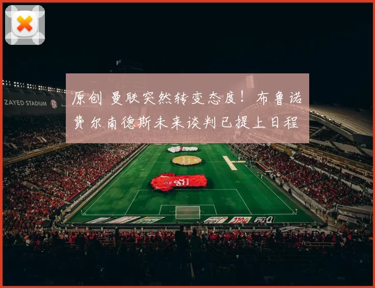 原创 曼联突然转变态度！布鲁诺・费尔南德斯未来谈判已提上日程