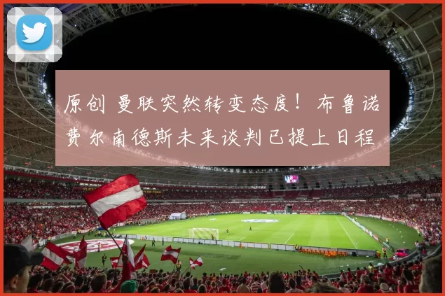 原创 曼联突然转变态度！布鲁诺・费尔南德斯未来谈判已提上日程