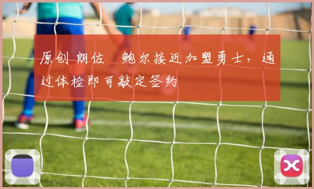 原创 朗佐・鲍尔接近加盟勇士，通过体检即可敲定签约