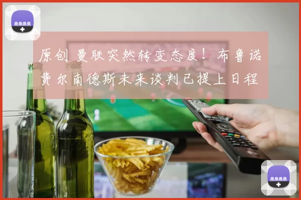 原创 曼联突然转变态度！布鲁诺・费尔南德斯未来谈判已提上日程