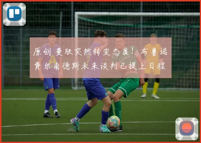 原创 曼联突然转变态度！布鲁诺・费尔南德斯未来谈判已提上日程