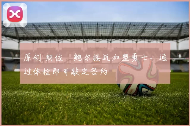 原创 朗佐・鲍尔接近加盟勇士，通过体检即可敲定签约