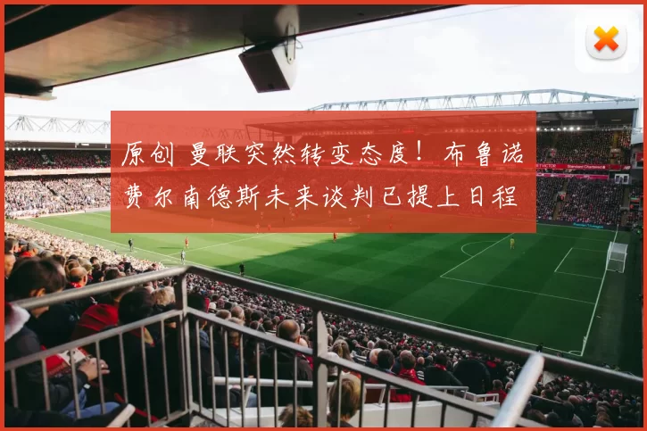 原创 曼联突然转变态度！布鲁诺・费尔南德斯未来谈判已提上日程