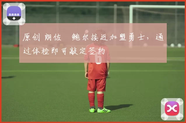 原创 朗佐・鲍尔接近加盟勇士，通过体检即可敲定签约