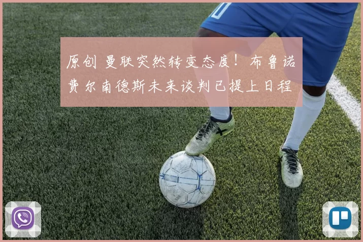 原创 曼联突然转变态度！布鲁诺・费尔南德斯未来谈判已提上日程