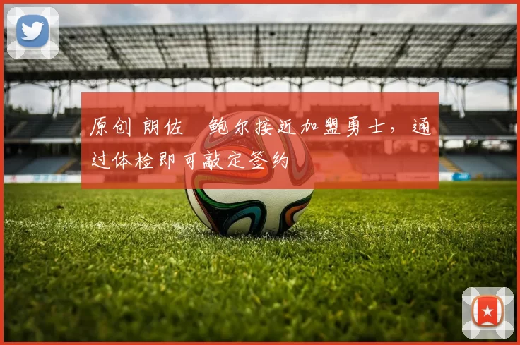 原创 朗佐・鲍尔接近加盟勇士，通过体检即可敲定签约