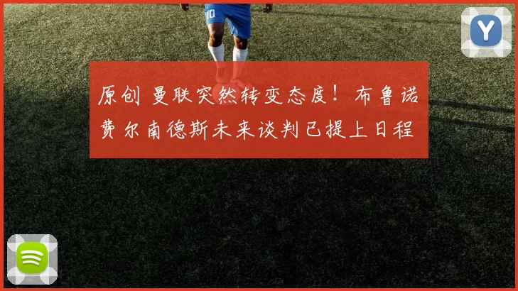 原创 曼联突然转变态度!布鲁诺・费尔南德斯未来谈判已提上日程