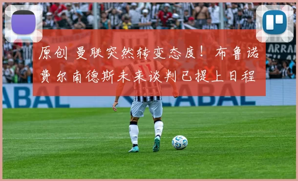 原创 曼联突然转变态度！布鲁诺・费尔南德斯未来谈判已提上日程