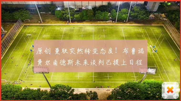 原创 曼联突然转变态度！布鲁诺・费尔南德斯未来谈判已提上日程