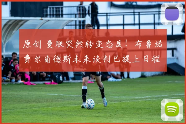 原创 曼联突然转变态度！布鲁诺・费尔南德斯未来谈判已提上日程