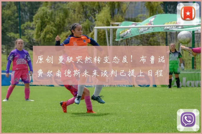 原创 曼联突然转变态度！布鲁诺・费尔南德斯未来谈判已提上日程