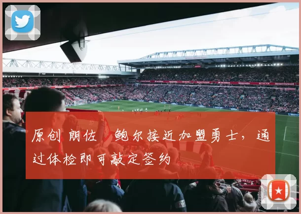 原创 朗佐・鲍尔接近加盟勇士，通过体检即可敲定签约