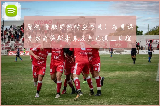 原创 曼联突然转变态度！布鲁诺・费尔南德斯未来谈判已提上日程