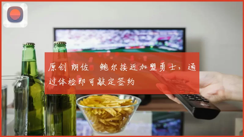 原创 朗佐・鲍尔接近加盟勇士，通过体检即可敲定签约