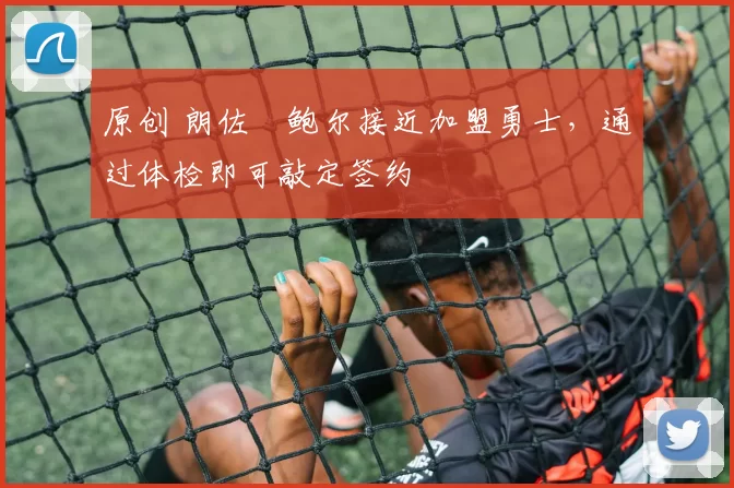 原创 朗佐・鲍尔接近加盟勇士，通过体检即可敲定签约