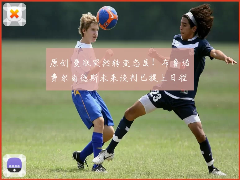 原创 曼联突然转变态度！布鲁诺・费尔南德斯未来谈判已提上日程