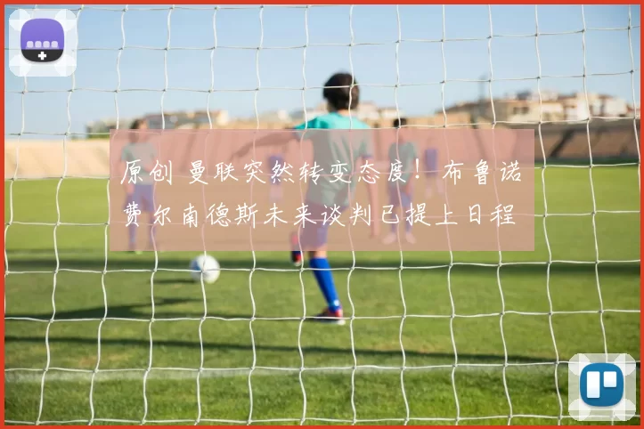 原创 曼联突然转变态度！布鲁诺・费尔南德斯未来谈判已提上日程