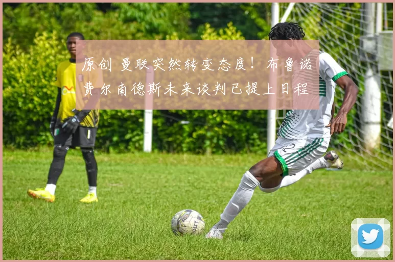 原创 曼联突然转变态度！布鲁诺・费尔南德斯未来谈判已提上日程