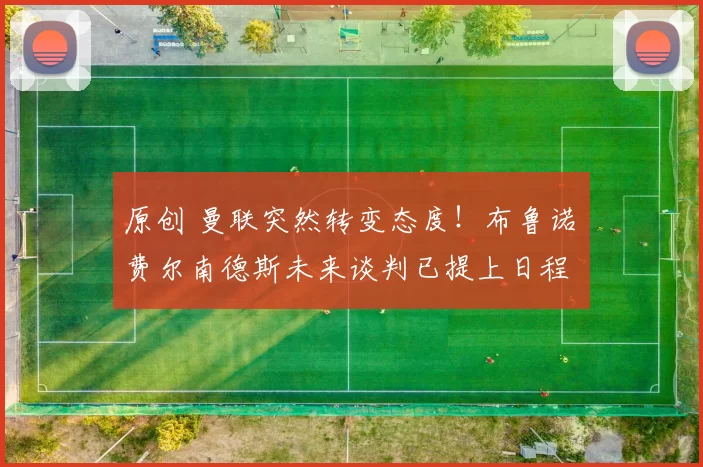 原创 曼联突然转变态度！布鲁诺・费尔南德斯未来谈判已提上日程