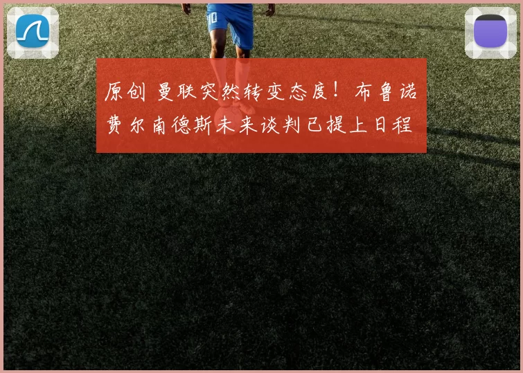 原创 曼联突然转变态度！布鲁诺・费尔南德斯未来谈判已提上日程