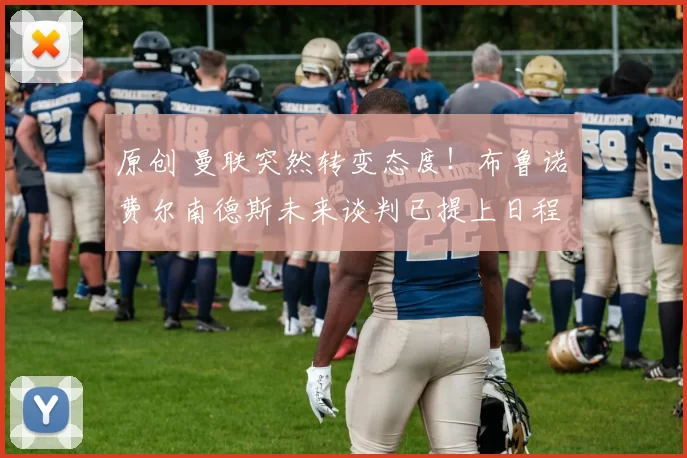 原创 曼联突然转变态度！布鲁诺・费尔南德斯未来谈判已提上日程