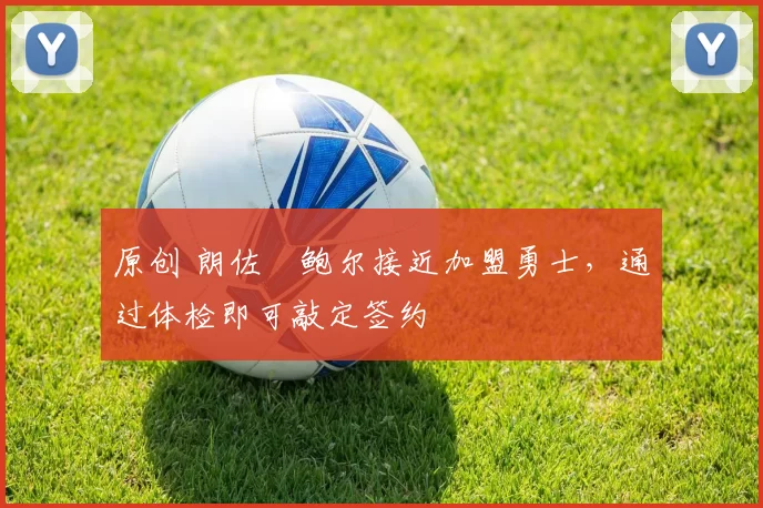 原创 朗佐・鲍尔接近加盟勇士，通过体检即可敲定签约