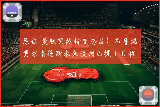 原创 曼联突然转变态度！布鲁诺・费尔南德斯未来谈判已提上日程