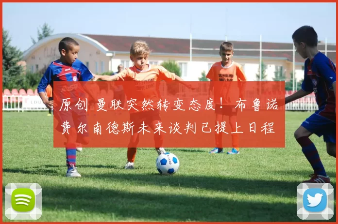 原创 曼联突然转变态度！布鲁诺・费尔南德斯未来谈判已提上日程