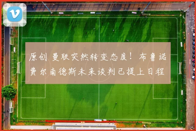 原创 曼联突然转变态度！布鲁诺・费尔南德斯未来谈判已提上日程