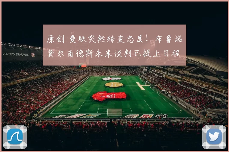 原创 曼联突然转变态度！布鲁诺・费尔南德斯未来谈判已提上日程