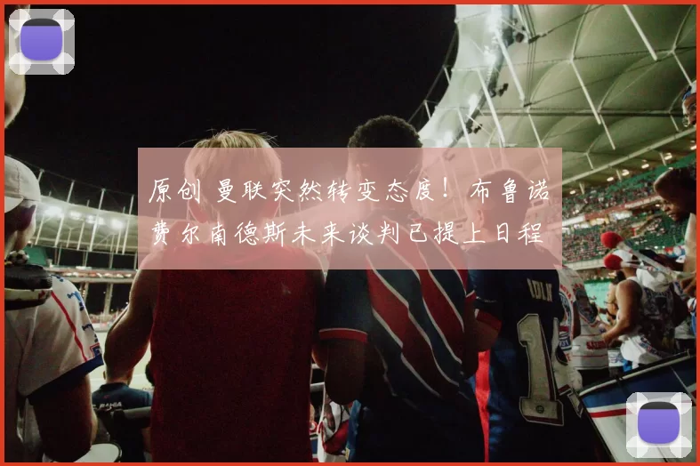 原创 曼联突然转变态度！布鲁诺・费尔南德斯未来谈判已提上日程