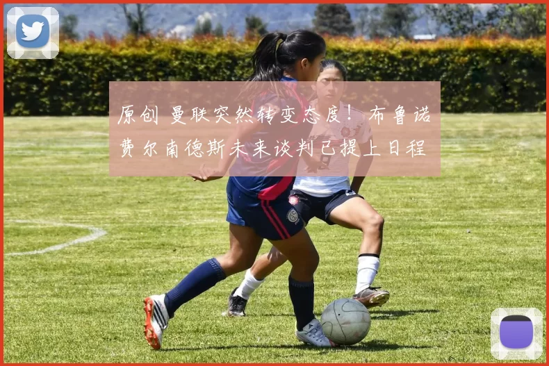 原创 曼联突然转变态度！布鲁诺・费尔南德斯未来谈判已提上日程