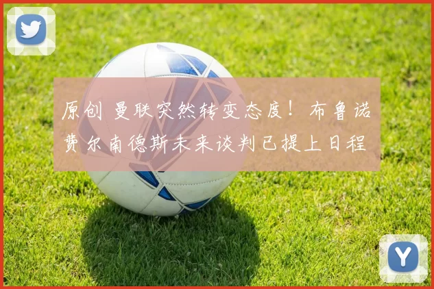 原创 曼联突然转变态度！布鲁诺・费尔南德斯未来谈判已提上日程