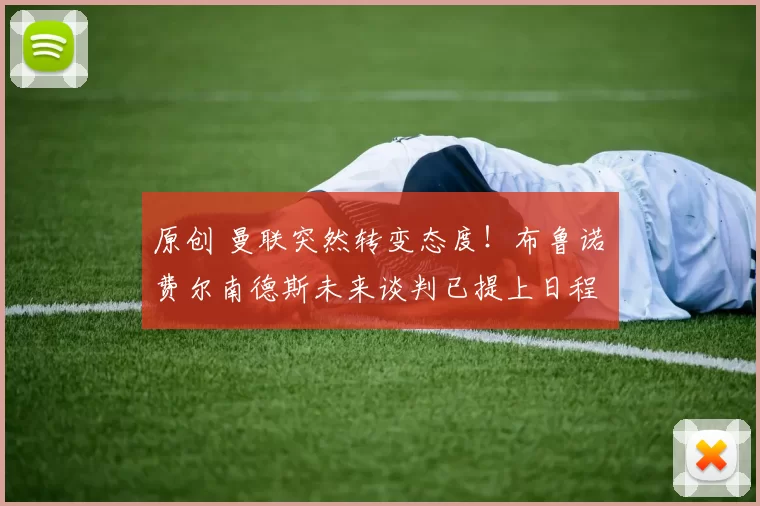 原创 曼联突然转变态度！布鲁诺・费尔南德斯未来谈判已提上日程